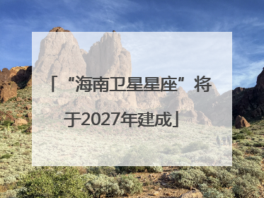 “海南卫星星座”将于2027年建成