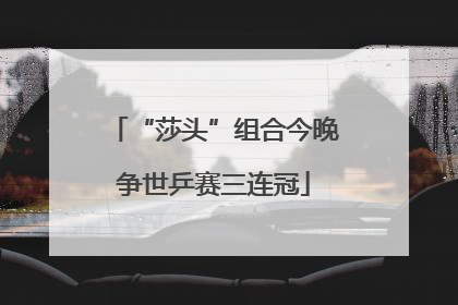 “莎头”组合今晚争世乒赛三连冠