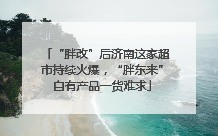 “胖改”后济南这家超市持续火爆，“胖东来”自有产品一货难求