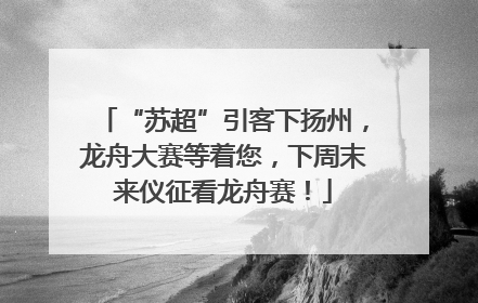 “苏超”引客下扬州，龙舟大赛等着您，下周末来仪征看龙舟赛！