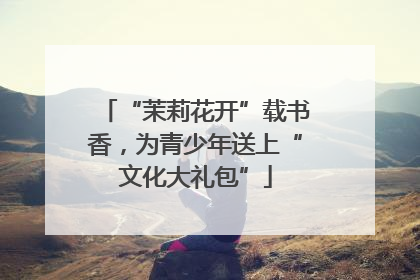 “茉莉花开”载书香，为青少年送上“文化大礼包”