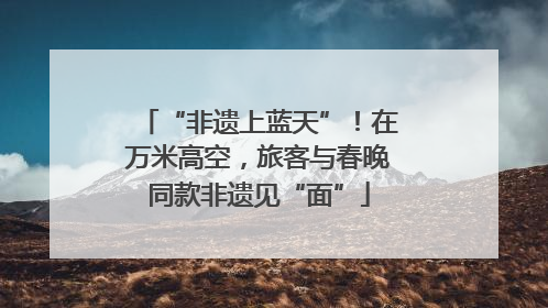 “非遗上蓝天”！在万米高空，旅客与春晚同款非遗见“面”