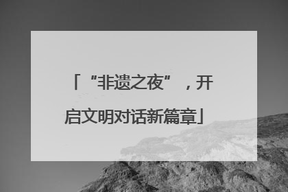 “非遗之夜”，开启文明对话新篇章