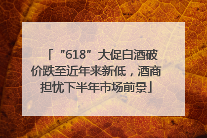 “618”大促白酒破价跌至近年来新低，酒商担忧下半年市场前景