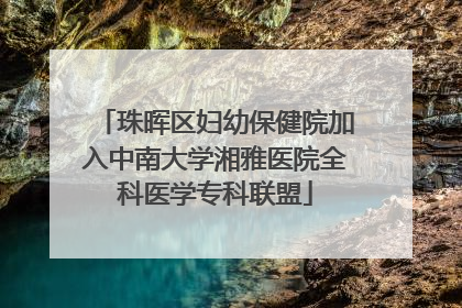 珠晖区妇幼保健院加入中南大学湘雅医院全科医学专科联盟