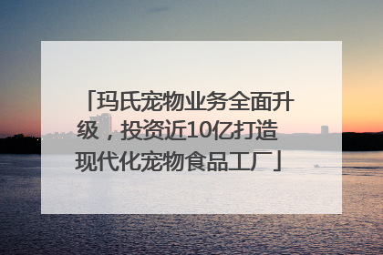 玛氏宠物业务全面升级，投资近10亿打造现代化宠物食品工厂