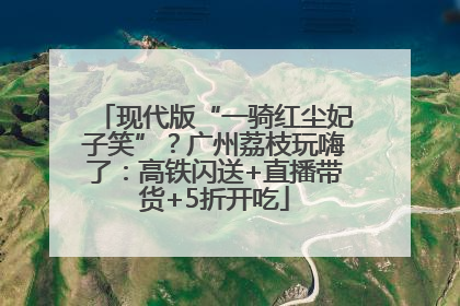 现代版“一骑红尘妃子笑”？广州荔枝玩嗨了：高铁闪送+直播带货+5折开吃