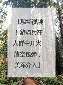 现场视频！游骑兵在人群中开火放空包弹，美军介入