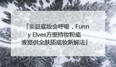 炎夏底妆会呼吸，Funny Elves方里持妆粉底液提供全肤质底妆新解法
