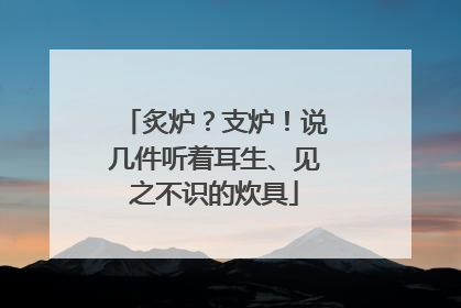 炙炉？支炉！说几件听着耳生、见之不识的炊具