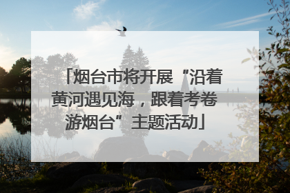 烟台市将开展“沿着黄河遇见海，跟着考卷游烟台”主题活动