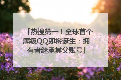 热搜第一！全球首个满级QQ即将诞生：拥有者继承其父账号
