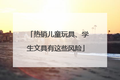 热销儿童玩具、学生文具有这些风险