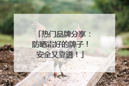 热门品牌分享：防晒霜好的牌子！安全又靠谱！
