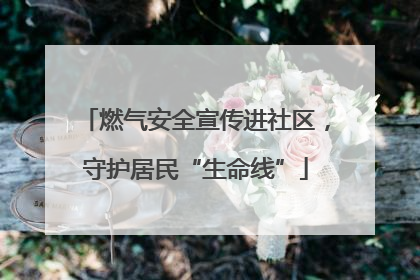 燃气安全宣传进社区，守护居民“生命线”