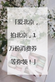 爱北京，拍北京，1万份消费券等你领！