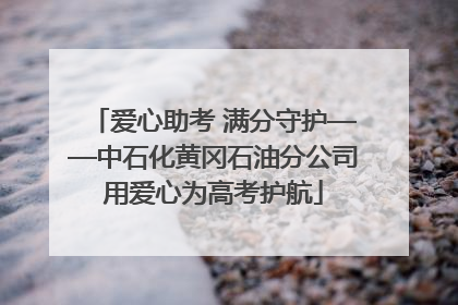 爱心助考 满分守护——中石化黄冈石油分公司用爱心为高考护航