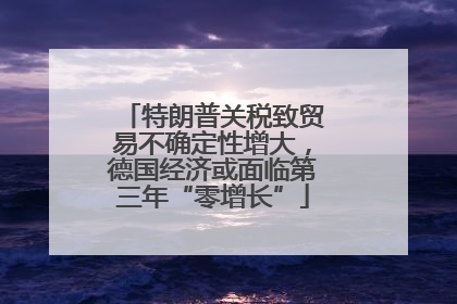 特朗普关税致贸易不确定性增大，德国经济或面临第三年“零增长”