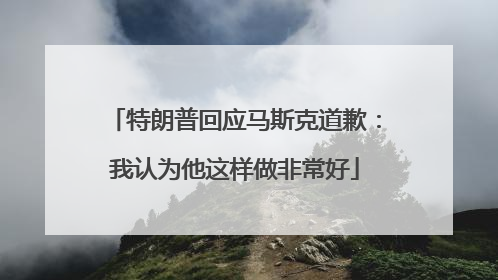 特朗普回应马斯克道歉：我认为他这样做非常好