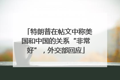 特朗普在帖文中称美国和中国的关系“非常好”，外交部回应