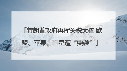 特朗普政府再挥关税大棒 欧盟、苹果、三星遭“突袭”