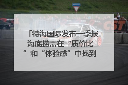 特海国际发布一季报 海底捞需在“质价比”和“体验感”中找到平衡｜新经济观察