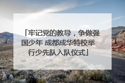 牢记党的教导，争做强国少年 成都成华特校举行少先队入队仪式