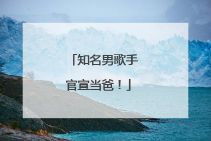 知名男歌手官宣当爸！