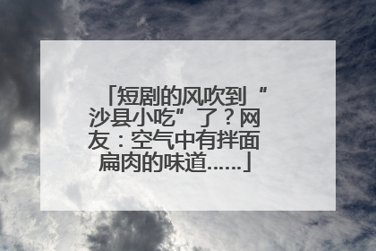 短剧的风吹到“沙县小吃”了？网友：空气中有拌面扁肉的味道……