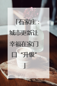 石家庄：城市更新让幸福在家门口“升级”