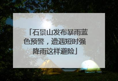 石景山发布暴雨蓝色预警，遭遇短时强降雨这样避险