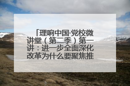 理响中国·党校微讲堂（第二季）第一讲：进一步全面深化改革为什么要聚焦推进中国式现代化