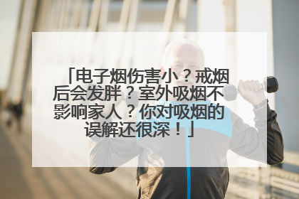 电子烟伤害小？戒烟后会发胖？室外吸烟不影响家人？你对吸烟的误解还很深！