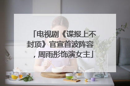 电视剧《谍报上不封顶》官宣首波阵容，周雨彤饰演女主
