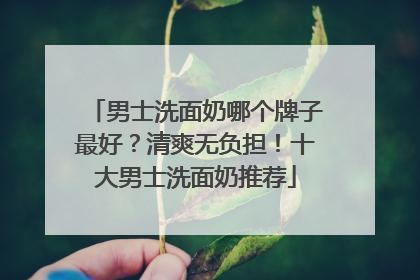 男士洗面奶哪个牌子最好？清爽无负担！十大男士洗面奶推荐