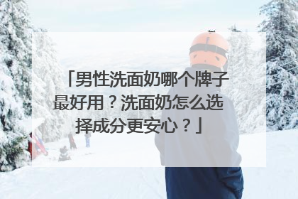男性洗面奶哪个牌子最好用？洗面奶怎么选择成分更安心？