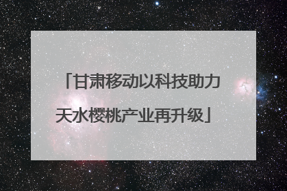 甘肃移动以科技助力天水樱桃产业再升级