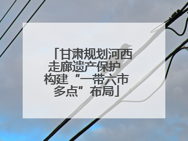 甘肃规划河西走廊遗产保护 构建“一带六市多点”布局