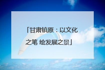 甘肃镇原：以文化之笔 绘发展之景