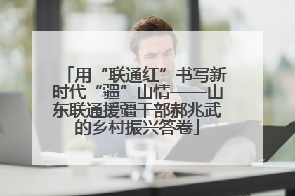 用“联通红”书写新时代“疆”山情——山东联通援疆干部郝兆武的乡村振兴答卷