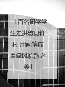 百名研学学生走进歙县许村 用画笔描摹徽风皖韵之美