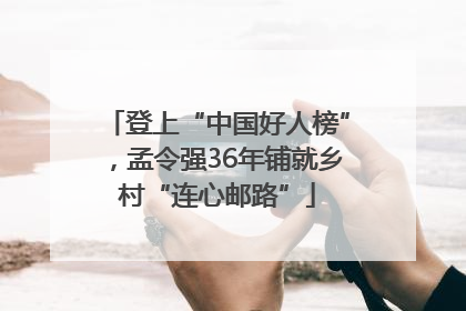 登上“中国好人榜”，孟令强36年铺就乡村“连心邮路”