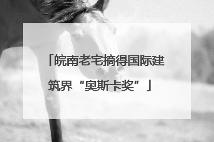 皖南老宅摘得国际建筑界“奥斯卡奖”