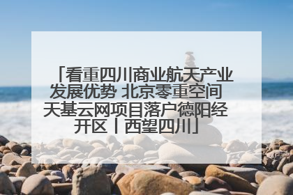 看重四川商业航天产业发展优势 北京零重空间天基云网项目落户德阳经开区丨西望四川