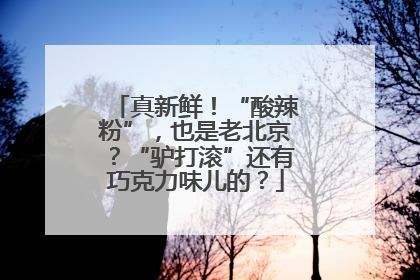 真新鲜！“酸辣粉”，也是老北京？“驴打滚”还有巧克力味儿的？