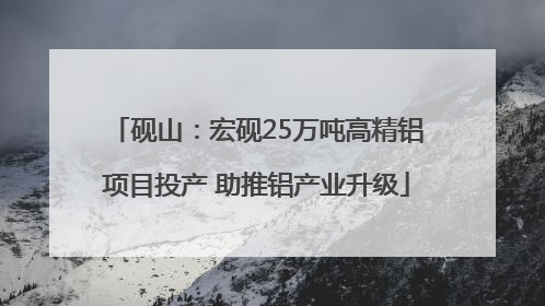 砚山：宏砚25万吨高精铝项目投产 助推铝产业升级