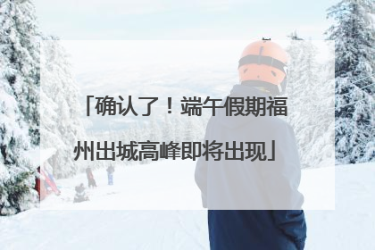 确认了！端午假期福州出城高峰即将出现
