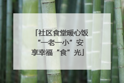 社区食堂暖心饭 “一老一小”安享幸福“食”光