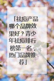祛痘产品哪个品牌效果好？青少年祛痘排行榜第一名，热门品牌推荐