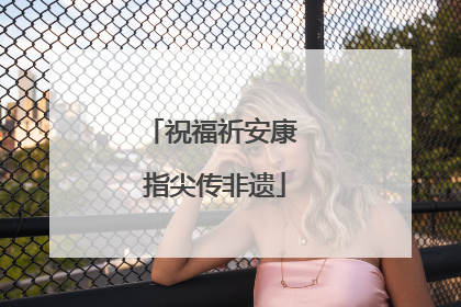祝福祈安康 指尖传非遗